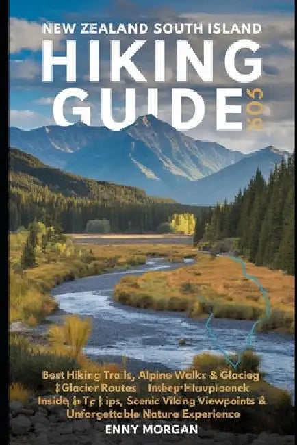 New Zealand South Island Hiking Guide 2026: Best Hiking Trails, Alpine Walks & Glacier Routes - Insider Tips, Scenic Viewpoints & Unforgettable Nature by Enny Morgan