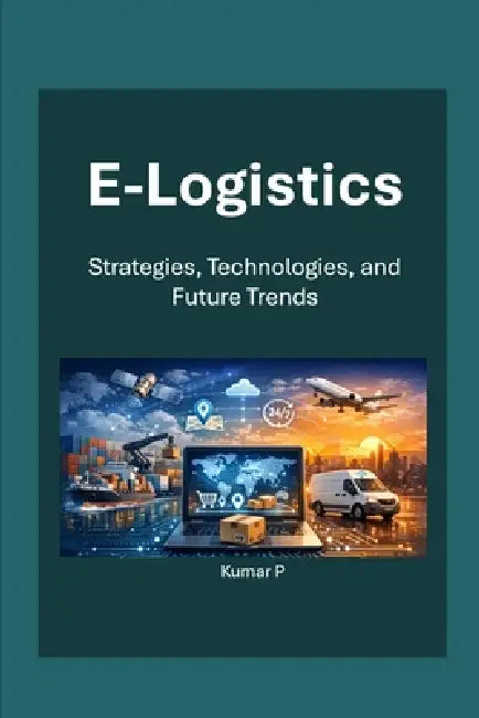 E-Logistics: Strategies, Technologies, and Future Trends by Kumar P