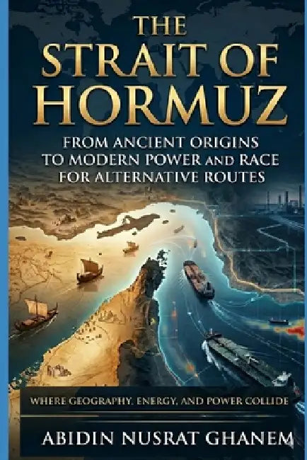 The Strait of Hormuz: From Ancient Origins to Modern Power and the Race for Alternative Routes by Abidin Nusrat Ghanem
