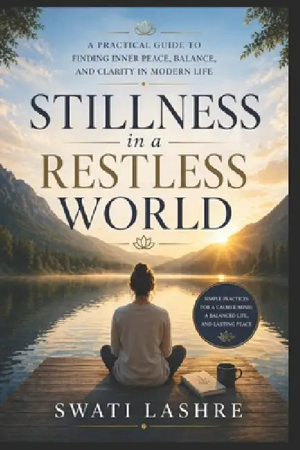 Stillness in a Restless World: A Practical Guide to Finding Inner Peace, Balance, and Clarity in Modern Life by Yogesh Suryavanshi, Swati Lashre