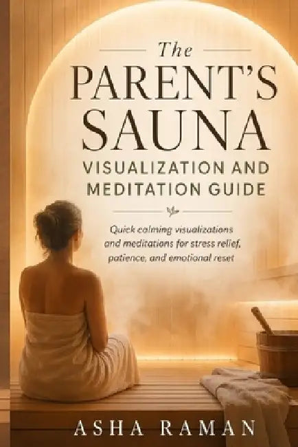 The Parent's Sauna Visualization and Meditation Guide: Quick calming visualizations and meditations for stress relief, patience, and emotional reset by Asha Raman