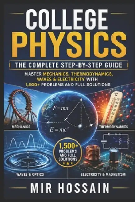 College Physics The Complete Step-by-Step Guide: Master Mechanics, Thermodynamics, Waves & Electricity with 1,500+ Problems and Full Solutions by Mir Hossain