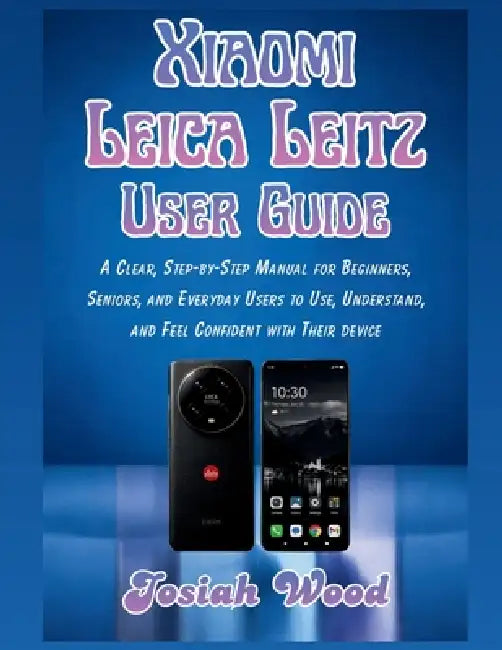 Xiaomi Leica Leitz User Manual: A Clear, Step-by-Step Manual for Beginners, Seniors, and Everyday Users to Use, Understand, and Feel Confident with Th by Josiah Wood