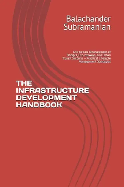 The Infrastructure Development Handbook: End-to-End Development of Bridges, Expressways, and Urban Transit Systems - Practical Lifecycle Management St by Balachander Subramanian