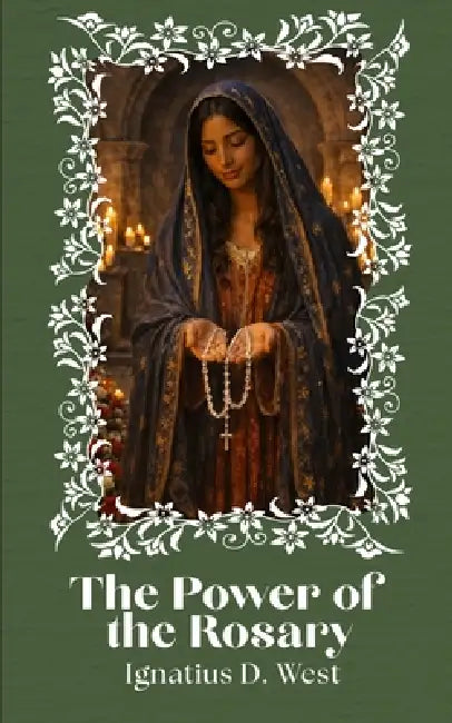 The Power of the Rosary: A Discipline of the Will, a Method of Intellectual Organization, and an Instrument of Spiritual Combat by Ignatius D. West