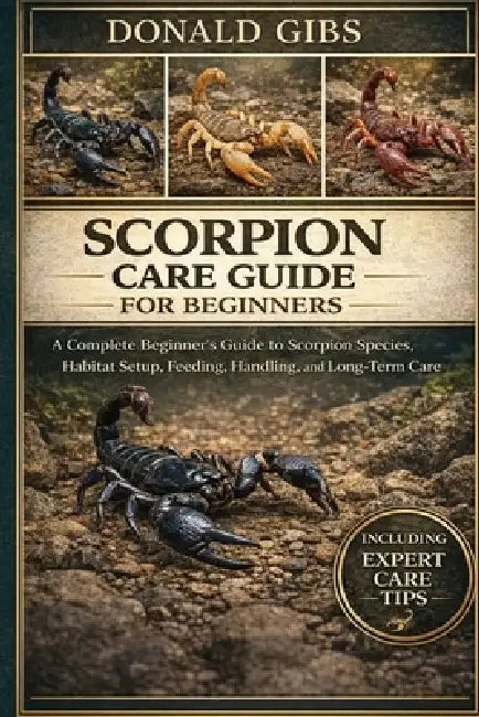 Scorpion Care Guide for Beginners: A Complete Beginner's Guide to Scorpion Species, Habitat Setup, Feeding, Handling, and Long-Term Care. by Donald Gibs