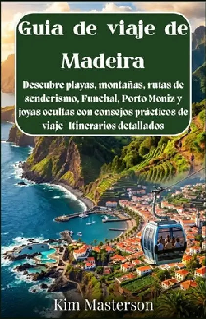 Guía de viaje de Madeira: Descubre playas, montañas, rutas de senderismo, Funchal, Porto Moniz y joyas ocultas con consejos prácticos de viaje Itinera by Kim Masterson