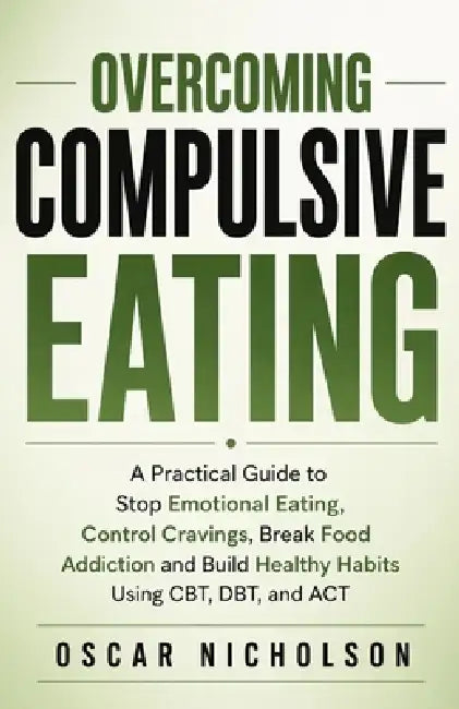 Overcoming Compulsive Eating: A Practical Guide to Stop Emotional Eating, Control Cravings, Break Food Addiction, and Build Healthy Habits Using CBT, by Oscar Nicholson