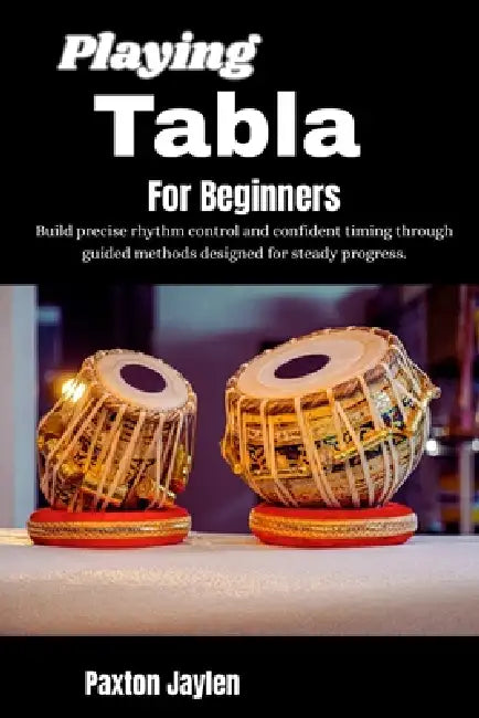 Playing Tabla For Beginners: Build precise rhythm control and confident timing through guided methods designed for steady progress. by Paxton Jaylen