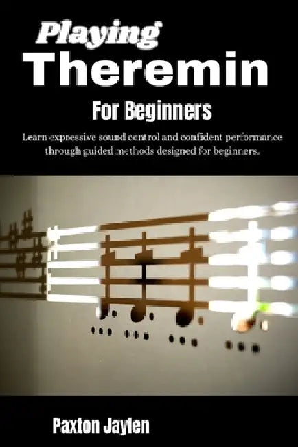 Playing Theremin For Beginners: Learn expressive sound control and confident performance through guided methods designed for beginners. by Paxton Jaylen