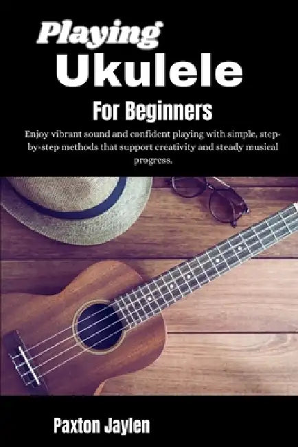 Playing Ukulele For Beginners: Enjoy vibrant sound and confident playing with simple, step-by-step methods that support creativity and steady musical by Paxton Jaylen