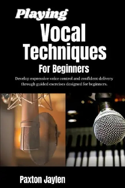 Playing Vocal Techniques For Beginners: Develop expressive voice control and confident delivery through guided exercises designed for beginners. by Paxton Jaylen