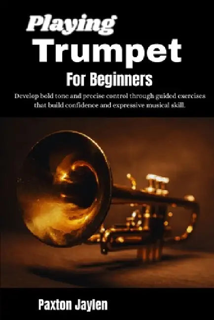 Playing Trumpet For Beginners: Develop bold tone and precise control through guided exercises that build confidence and expressive musical skill. by Paxton Jaylen