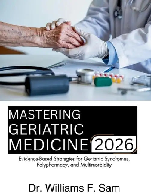 Mastering Geriatric Medicine: Evidence-Based Strategies for Geriatric Syndromes, Polypharmacy, and Multimorbidity by Williams F. Sam