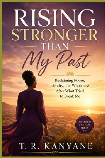 Rising Stronger Than My Past: Reclaiming Power, Identity, and Wholeness After What Tried to Break Me by T. R. Kanyane