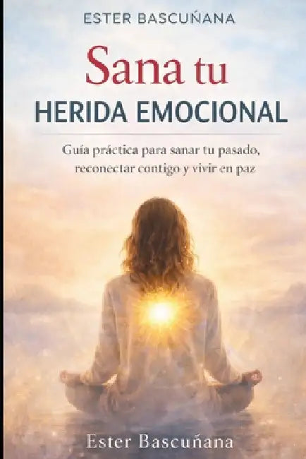 Sana tu herida emocional: Guía práctica para sanar tu pasado, reconectar contigo y vivir desde tu esencia by Ester Bascuñana