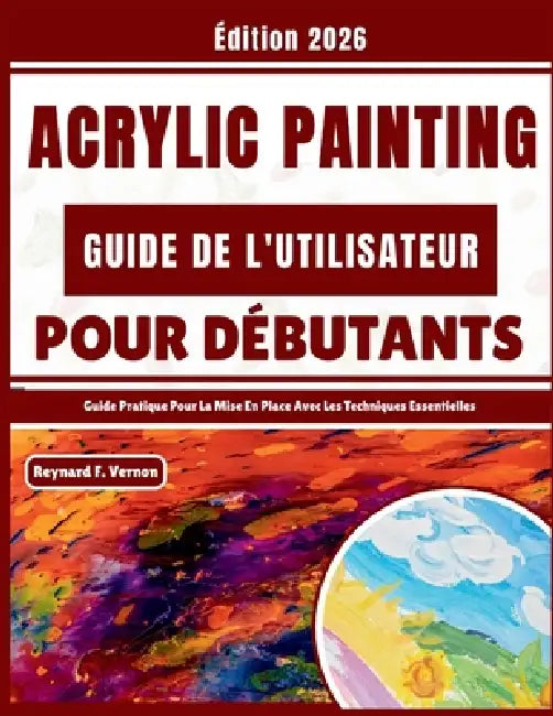 Acrylic Painting Guide De L'utilisateur Pour Débutants: Guide Pratique Pour La Mise En Place Avec Les Techniques Essentielles by Reynard F. Vernon