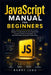 JavaScript Manual for Beginners: Master JavaScript Step by Step with an Easy, Beginner-Friendly Guide to Core Programming Concepts, Practical Coding S by Barry Jugu
