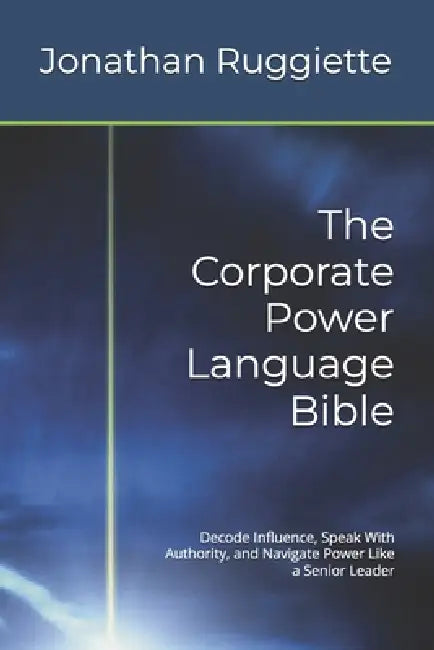 The Corporate Power Language Bible: Decode Influence, Speak With Authority, and Navigate Power Like a Senior Leader by Jonathan Ruggiette