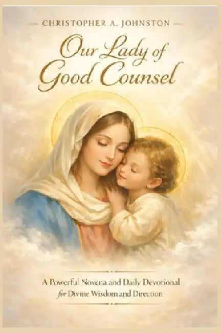 Our Lady of Good Counsel: A Powerful Novena and Daily Devotional for Divine Wisdom and Direction by Christopher A. Johnston