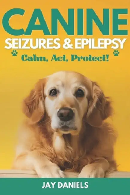 Canine Seizures & Epilepsy: Calm, Act, Protect!: The Clear, Compassionate Guide for Dog Owners: Emergency Steps, Plain English Explanations, and Real by Jay Daniels