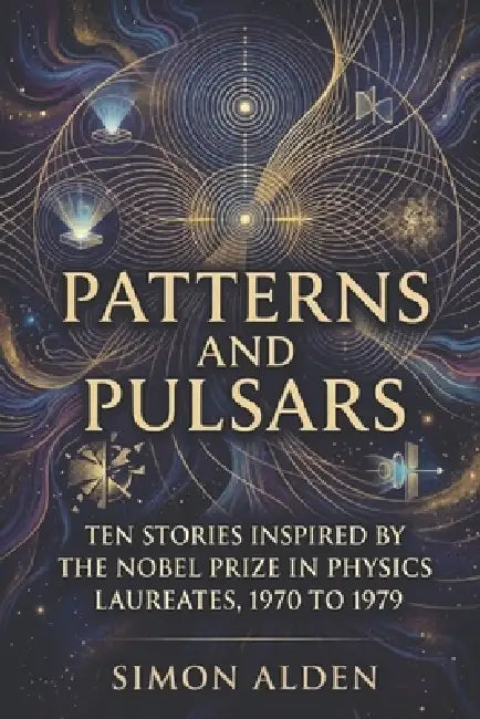 Patterns and Pulsars: Ten Stories Inspired by the Nobel Prize in Physics Laureates, 1970 to 1979 by Simon Alden