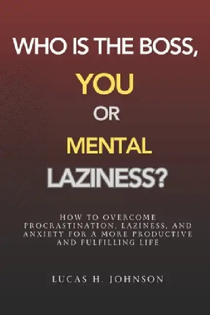 Who Is the Boss: You or Mental Laziness?: How to Overcome Procrastination, Laziness, and Anxiety for a More Productive and Fulfilling Life by Lucas H. Johnson