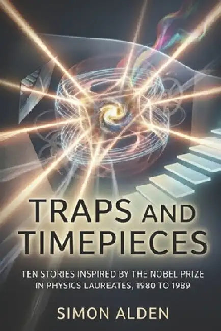 Traps and Timepieces: Ten Stories Inspired by the Nobel Prize in Physics Laureates, 1980 to 1989 by Simon Alden