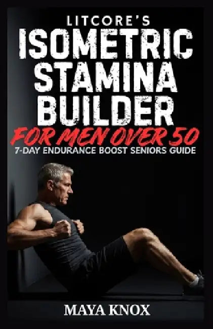 Litcore's Isometric Stamina Builder for Men over 50: 7-Day Endurance Boost Seniors Guide by Maya Knox