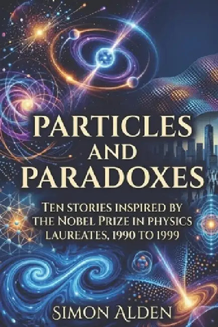 Particles and Paradoxes: Ten Stories Inspired by the Nobel Prize in Physics Laureates, 1990 to 1999 by Simon Alden