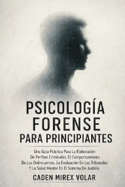 Psicología Forense Para Principiantes: Una Guía Práctica Para La Elaboración De Perfiles Criminales, El Comportamiento De Los Delincuentes, La Evaluac by Caden Mirex Volar