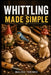 Whittling Made Simple: A Beginner's Step-by-Step Guide to Easy Wood Carving Projects with Easy-to-Follow Patterns, Knife Skills, Wood Selection, and S by Malvex Torinex