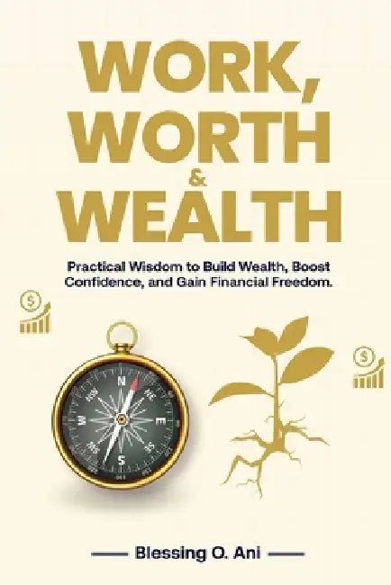 Work, Worth & Wealth: Practical Wisdom to Build Wealth, Boost Confidence, and Gain Financial Freedom by Blessing O. Ani