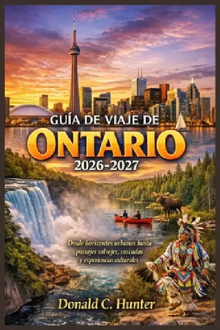 Guía de Viaje de Ontario 2026-2027: Desde horizontes urbanos hasta paisajes salvajes, cascadas y experiencias culturales by Donald C. Hunter