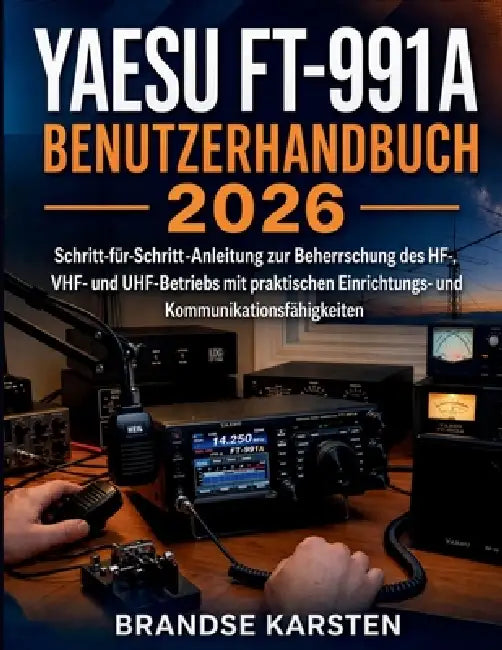 Yaesu FT-991A Benutzerhandbuch 2026: Schritt-für-Schritt-Anleitung zur Beherrschung des HF-, VHF- und UHF-Betriebs mit praktischen Einrichtungs- und K by Brandse Karsten