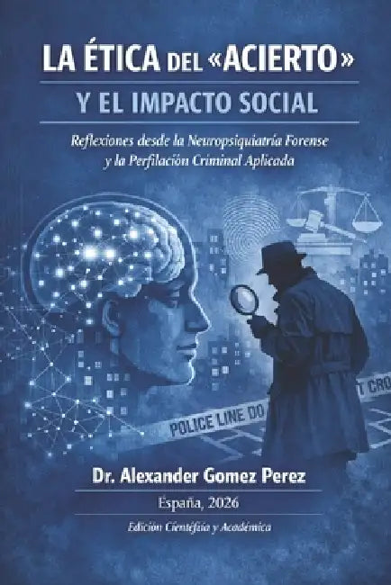 La Ética del Acierto Y El Impacto Social: Reflexiones desde la Neuropsiquiatría Forense y la Perfilación Criminal Aplicada by Alexander Gómez Pérez