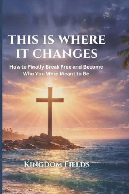 This Is Where It Changes: How to Finally Break Free, Overcome Self-Sabotage, and Become Who You Were Meant to Be by Kingdom Fields