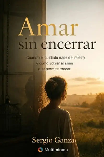 Amar sin encerrar: Cuando el cuidado nace del miedo y cómo volver al amor que permite crecer by Sergio Hernan Ganza