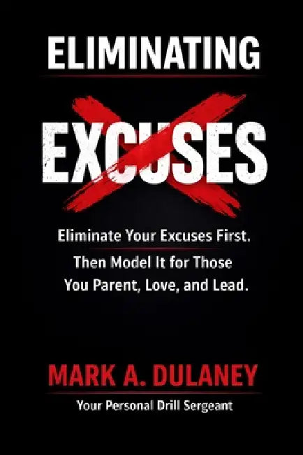 Eliminating Excuses: Eliminate Your Excuses First. Then Model it for Those You Parent, Love and Lead. by Mark A. Dulaney
