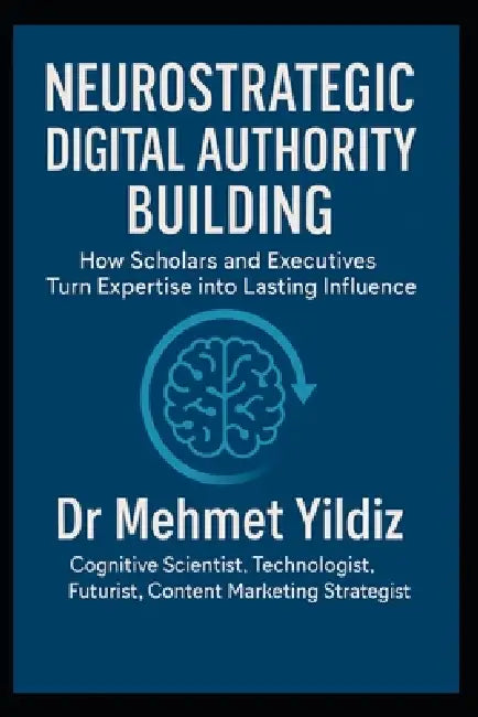 Neurostrategic Digital Authority Building: How Scholars and Business Executives Turn Expertise into Lasting Influence by Mehmet Yildiz
