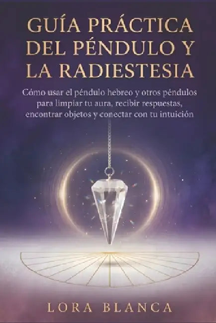 Guía Práctica del péndulo y la radiestesia: Cómo usar el péndulo hebreo y otros péndulos para limpiar tu aura, recibir respuestas, encontrar objetos y by Lora Blanca