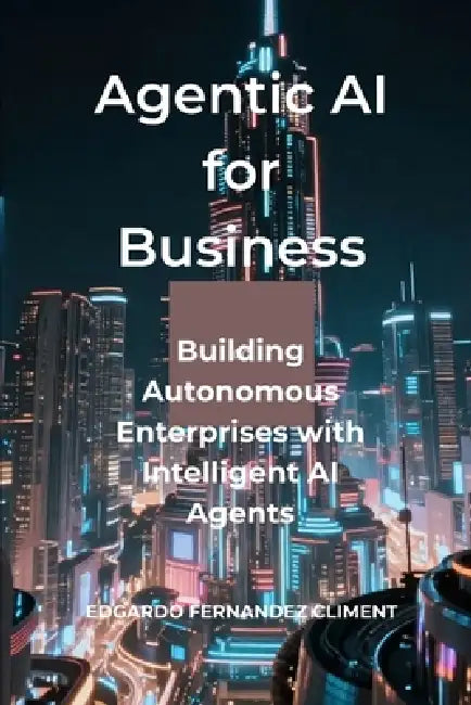 Agentic AI for Business: Building Autonomous Enterprises with Intelligent AI Agents by Edgardo Fernandez Climent