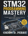 STM32 Programming Mastery: Embedded Systems Design, Hardware Interfacing, Efficient Code Architecture by Orion D. Perry