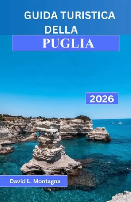 Guida Turistica Della Puglia 2026: Un viaggio nel Sud Italia tra percorsi panoramici, borghi storici, giornate al mare e consigli di esperti per chi v by David L. Montagna