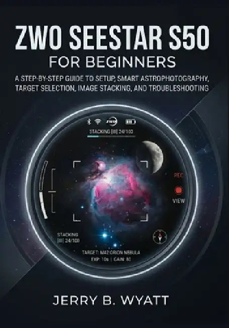 ZWO Seestar S50 for Beginners: A Step-by-Step Guide to Setup, Smart Astrophotography, Target Selection, Image Stacking, and Troubleshooting by Jerry B. Wyatt