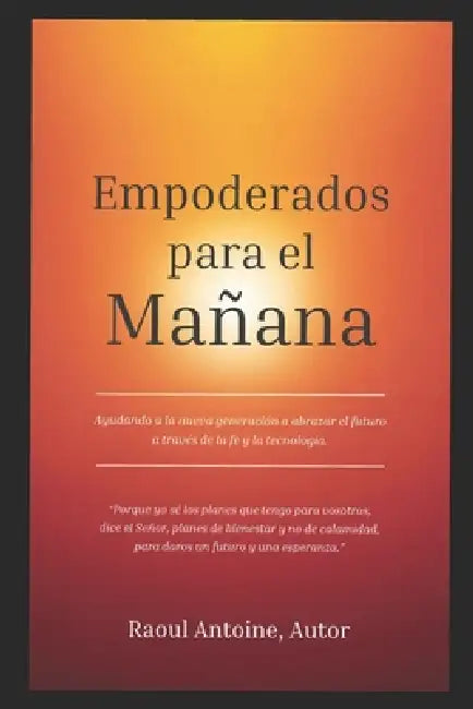 Empoderados Para El Manana: Ayudando a la Nueva Generacion a Abrazar El Futuro a Traves de la Fe Y La Tecnologia by Raoul Antoine