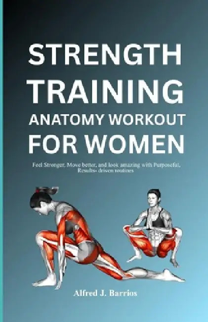 Strength Training Anatomy Workout for Women: Feel stronger, move better, and look amazing with purposeful, results-driven routines. by Alfred J. Barrios