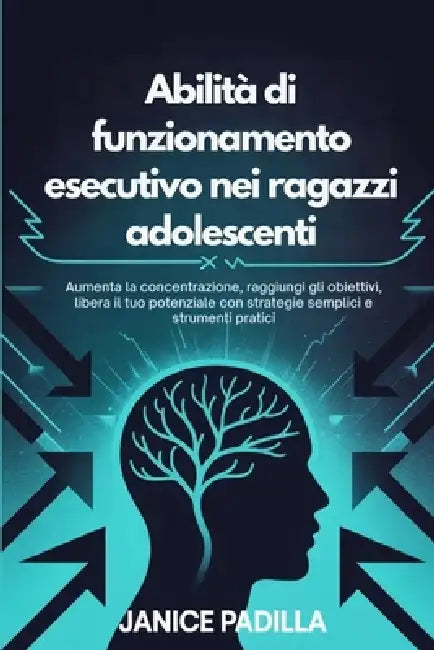 Abilità di funzionamento esecutivo nei ragazzi adolescenti: Aumenta la concentrazione, raggiungi gli obiettivi, libera il tuo potenziale con strategie by Janice Padilla