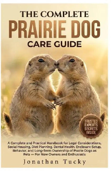 The Complete Prairie Dog Care Guide: An Essential And Practical Handbook For Legal Considerations, Social Housing, Diet Planning, Dental Health, Enclo by Jonathan Tucky