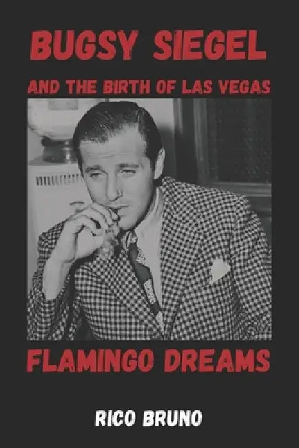 Bugsy Siegel and the Birth of Las Vegas: The Flamingo Dreams by Rico Bruno